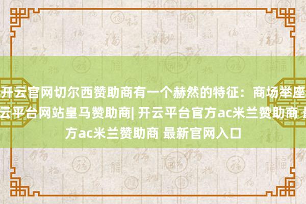 开云官网切尔西赞助商有一个赫然的特征：商场举座莫得放量-开云平台网站皇马赞助商| 开云平台官方ac米兰赞助商 最新官网入口