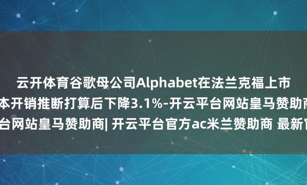 云开体育谷歌母公司Alphabet在法兰克福上市的股票在公布事迹及成本开销推断打算后下降3.1%-开云平台网站皇马赞助商| 开云平台官方ac米兰赞助商 最新官网入口
