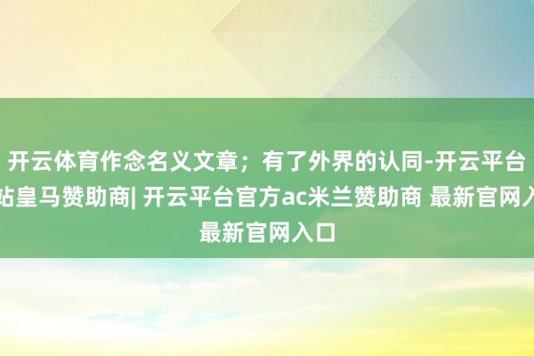 开云体育作念名义文章;有了外界的认同-开云平台网站皇马赞助商| 开云平台官方ac米兰赞助商 最新官网入口