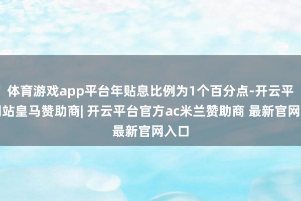 体育游戏app平台年贴息比例为1个百分点-开云平台网站皇马赞助商| 开云平台官方ac米兰赞助商 最新官网入口