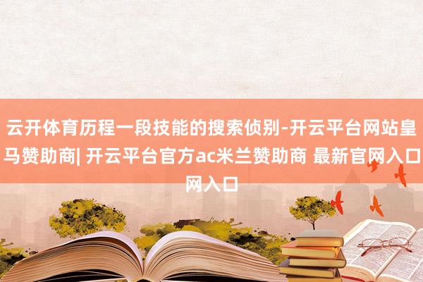 云开体育历程一段技能的搜索侦别-开云平台网站皇马赞助商| 开云平台官方ac米兰赞助商 最新官网入口
