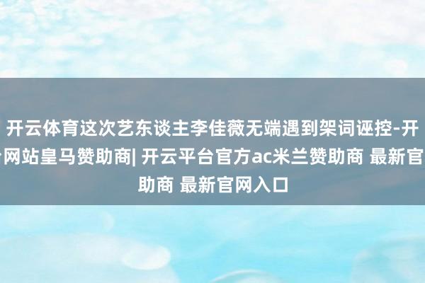 开云体育这次艺东谈主李佳薇无端遇到架词诬控-开云平台网站皇马赞助商| 开云平台官方ac米兰赞助商 最新官网入口