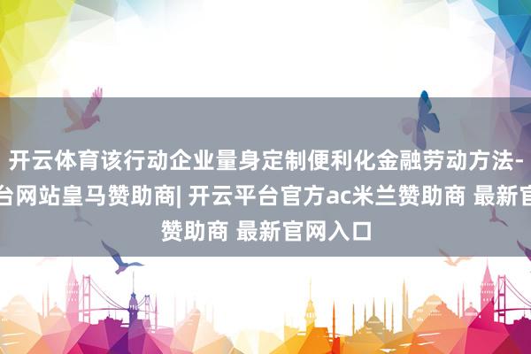开云体育该行动企业量身定制便利化金融劳动方法-开云平台网站皇马赞助商| 开云平台官方ac米兰赞助商 最新官网入口