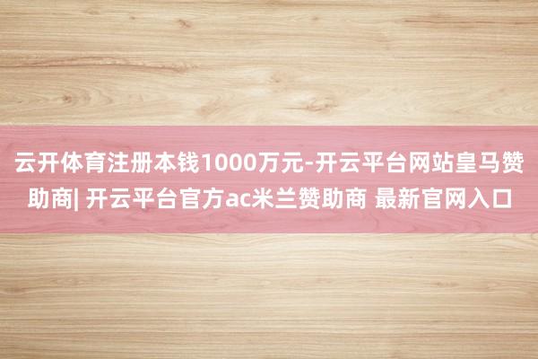 云开体育注册本钱1000万元-开云平台网站皇马赞助商| 开云平台官方ac米兰赞助商 最新官网入口