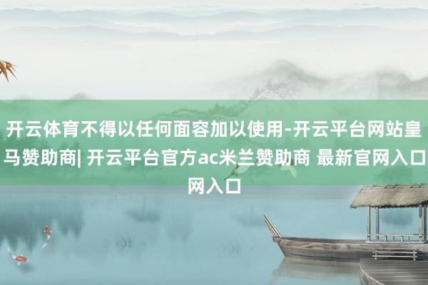 开云体育不得以任何面容加以使用-开云平台网站皇马赞助商| 开云平台官方ac米兰赞助商 最新官网入口