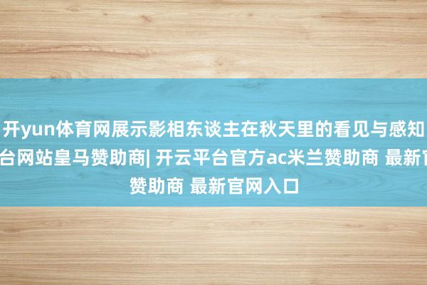 开yun体育网展示影相东谈主在秋天里的看见与感知-开云平台网站皇马赞助商| 开云平台官方ac米兰赞助商 最新官网入口