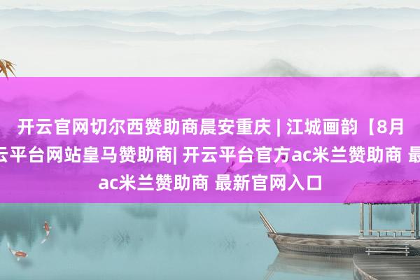 开云官网切尔西赞助商晨安重庆 | 江城画韵【8月14日】-开云平台网站皇马赞助商| 开云平台官方ac米兰赞助商 最新官网入口