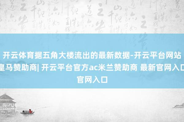 开云体育据五角大楼流出的最新数据-开云平台网站皇马赞助商| 开云平台官方ac米兰赞助商 最新官网入口