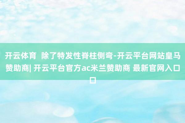 开云体育  除了特发性脊柱侧弯-开云平台网站皇马赞助商| 开云平台官方ac米兰赞助商 最新官网入口