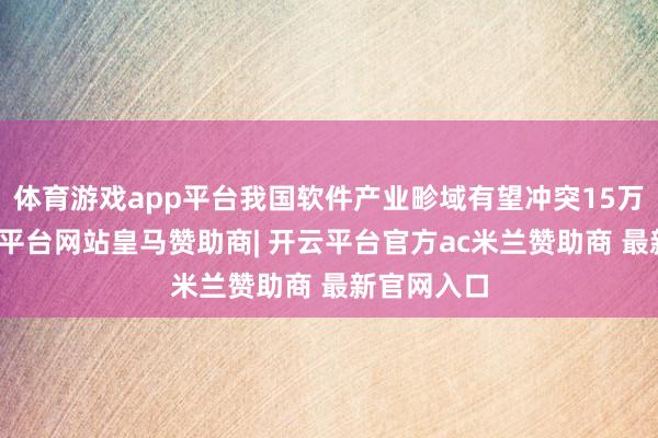 体育游戏app平台我国软件产业畛域有望冲突15万亿元-开云平台网站皇马赞助商| 开云平台官方ac米兰赞助商 最新官网入口