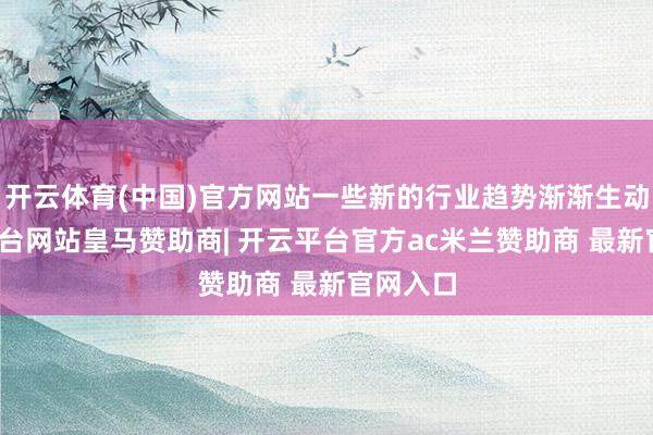 开云体育(中国)官方网站一些新的行业趋势渐渐生动-开云平台网站皇马赞助商| 开云平台官方ac米兰赞助商 最新官网入口