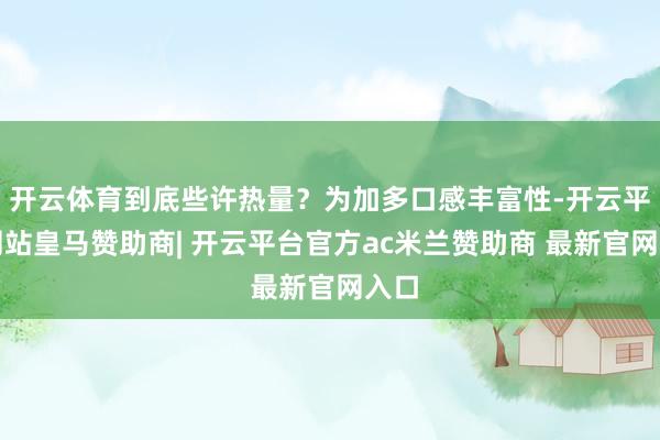 开云体育到底些许热量？为加多口感丰富性-开云平台网站皇马赞助商| 开云平台官方ac米兰赞助商 最新官网入口