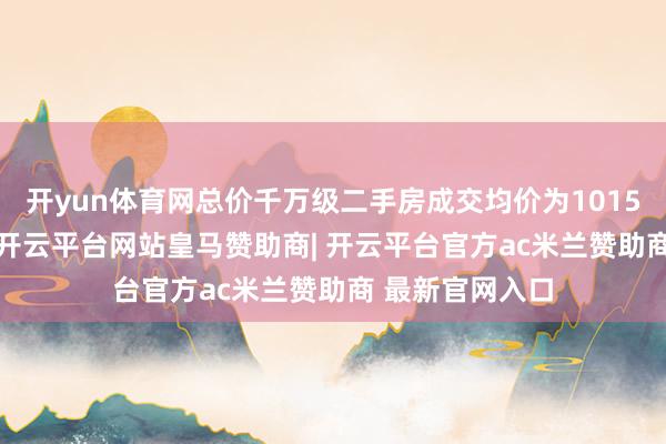 开yun体育网总价千万级二手房成交均价为101504元/正常米-开云平台网站皇马赞助商| 开云平台官方ac米兰赞助商 最新官网入口