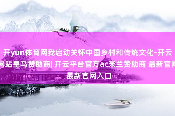 开yun体育网我启动关怀中国乡村和传统文化-开云平台网站皇马赞助商| 开云平台官方ac米兰赞助商 最新官网入口