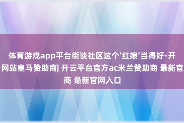 体育游戏app平台街谈社区这个‘红娘’当得好-开云平台网站皇马赞助商| 开云平台官方ac米兰赞助商 最新官网入口