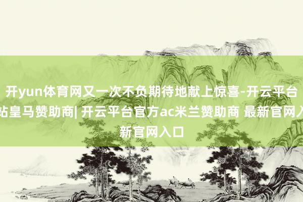 开yun体育网又一次不负期待地献上惊喜-开云平台网站皇马赞助商| 开云平台官方ac米兰赞助商 最新官网入口