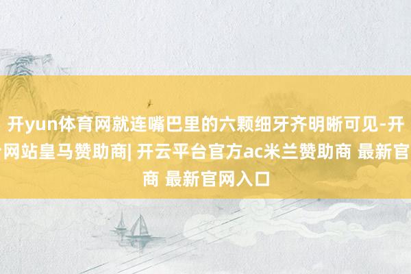 开yun体育网就连嘴巴里的六颗细牙齐明晰可见-开云平台网站皇马赞助商| 开云平台官方ac米兰赞助商 最新官网入口