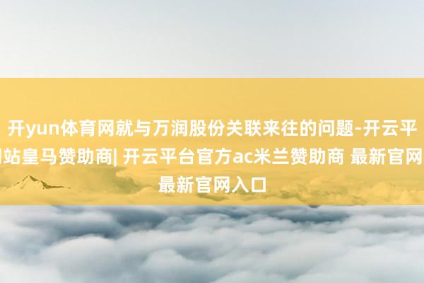 开yun体育网就与万润股份关联来往的问题-开云平台网站皇马赞助商| 开云平台官方ac米兰赞助商 最新官网入口