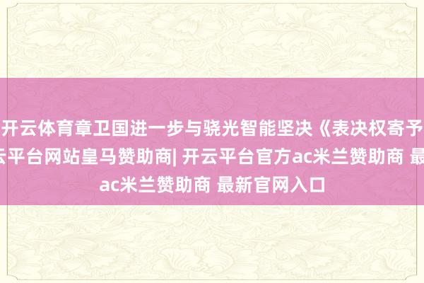开云体育章卫国进一步与骁光智能坚决《表决权寄予条约》-开云平台网站皇马赞助商| 开云平台官方ac米兰赞助商 最新官网入口