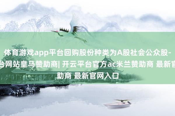 体育游戏app平台回购股份种类为A股社会公众股-开云平台网站皇马赞助商| 开云平台官方ac米兰赞助商 最新官网入口