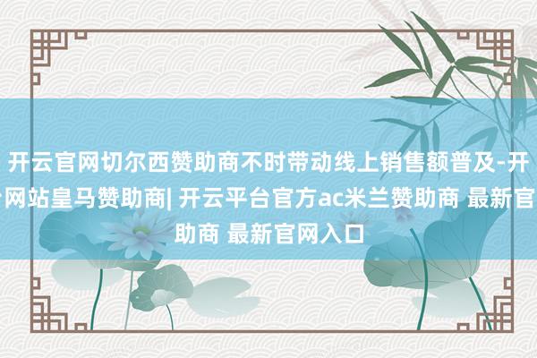 开云官网切尔西赞助商不时带动线上销售额普及-开云平台网站皇马赞助商| 开云平台官方ac米兰赞助商 最新官网入口
