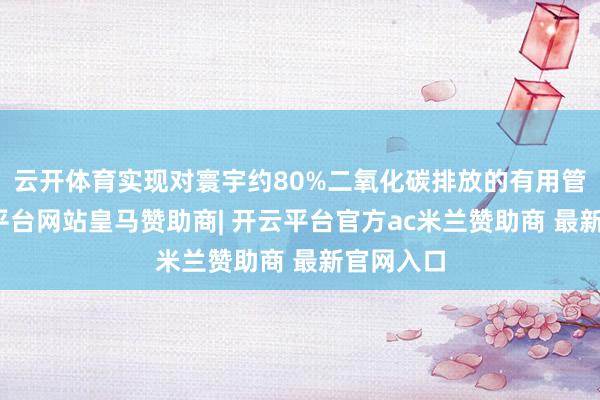 云开体育实现对寰宇约80%二氧化碳排放的有用管控-开云平台网站皇马赞助商| 开云平台官方ac米兰赞助商 最新官网入口