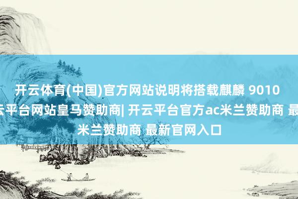 开云体育(中国)官方网站说明将搭载麒麟 9010 措置器-开云平台网站皇马赞助商| 开云平台官方ac米兰赞助商 最新官网入口