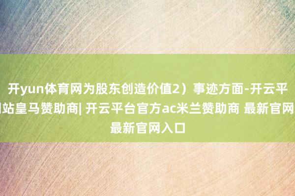 开yun体育网为股东创造价值2）事迹方面-开云平台网站皇马赞助商| 开云平台官方ac米兰赞助商 最新官网入口