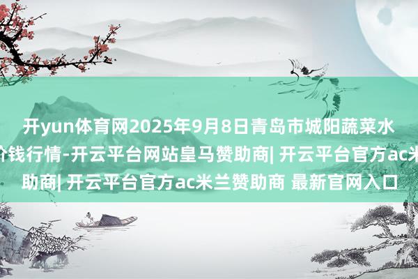 开yun体育网2025年9月8日青岛市城阳蔬菜水居品批发商场有限公司价钱行情-开云平台网站皇马赞助商| 开云平台官方ac米兰赞助商 最新官网入口