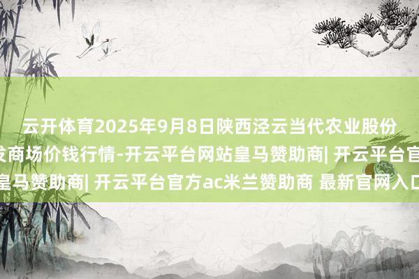 云开体育2025年9月8日陕西泾云当代农业股份有限公司云阳蔬菜批发商场价钱行情-开云平台网站皇马赞助商| 开云平台官方ac米兰赞助商 最新官网入口