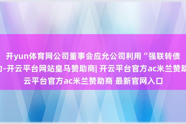 开yun体育网公司董事会应允公司利用“强联转债”的提前赎回权力-开云平台网站皇马赞助商| 开云平台官方ac米兰赞助商 最新官网入口