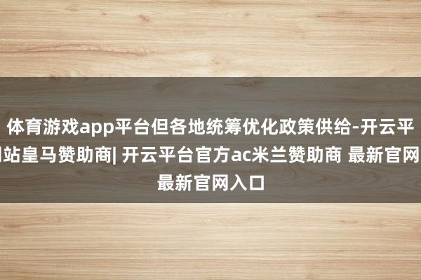 体育游戏app平台但各地统筹优化政策供给-开云平台网站皇马赞助商| 开云平台官方ac米兰赞助商 最新官网入口