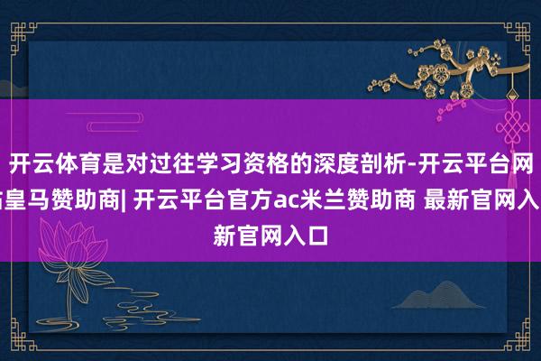 开云体育是对过往学习资格的深度剖析-开云平台网站皇马赞助商| 开云平台官方ac米兰赞助商 最新官网入口