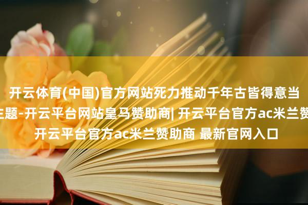 开云体育(中国)官方网站死力推动千年古皆得意当代化新活力”这一主题-开云平台网站皇马赞助商| 开云平台官方ac米兰赞助商 最新官网入口