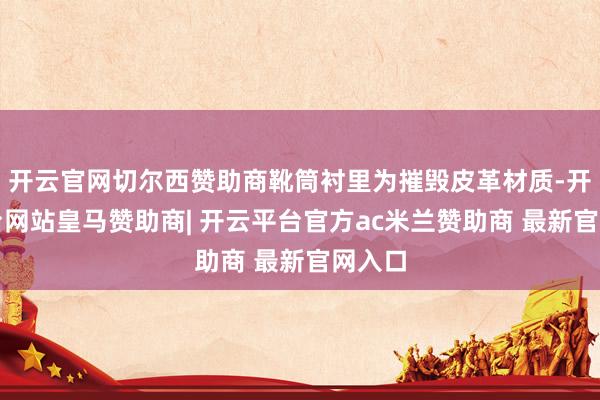 开云官网切尔西赞助商靴筒衬里为摧毁皮革材质-开云平台网站皇马赞助商| 开云平台官方ac米兰赞助商 最新官网入口