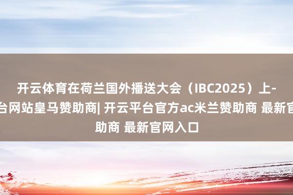 开云体育在荷兰国外播送大会（IBC2025）上-开云平台网站皇马赞助商| 开云平台官方ac米兰赞助商 最新官网入口