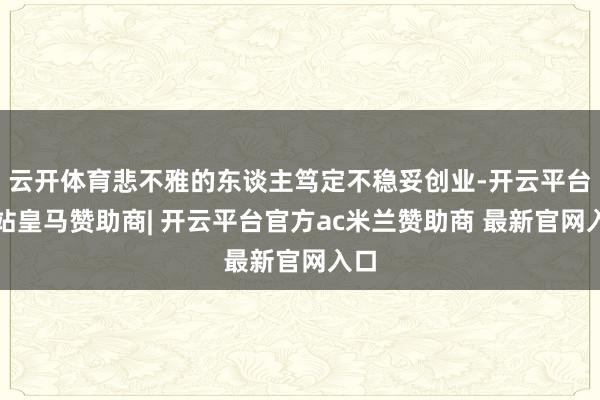 云开体育悲不雅的东谈主笃定不稳妥创业-开云平台网站皇马赞助商| 开云平台官方ac米兰赞助商 最新官网入口