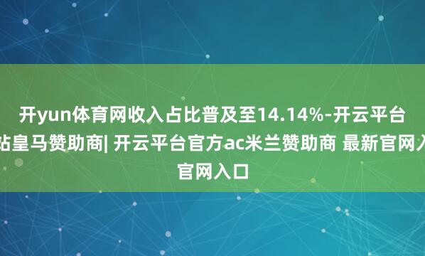 开yun体育网收入占比普及至14.14%-开云平台网站皇马赞助商| 开云平台官方ac米兰赞助商 最新官网入口