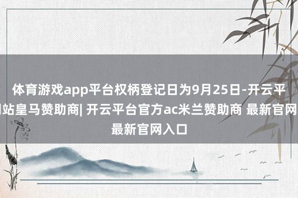 体育游戏app平台权柄登记日为9月25日-开云平台网站皇马赞助商| 开云平台官方ac米兰赞助商 最新官网入口