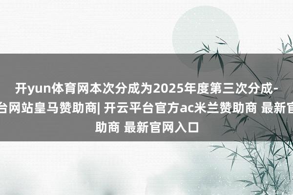 开yun体育网本次分成为2025年度第三次分成-开云平台网站皇马赞助商| 开云平台官方ac米兰赞助商 最新官网入口
