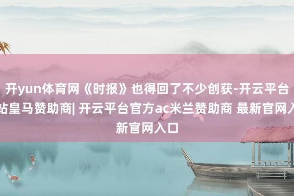 开yun体育网《时报》也得回了不少创获-开云平台网站皇马赞助商| 开云平台官方ac米兰赞助商 最新官网入口