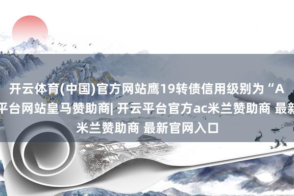 开云体育(中国)官方网站鹰19转债信用级别为“AA”-开云平台网站皇马赞助商| 开云平台官方ac米兰赞助商 最新官网入口