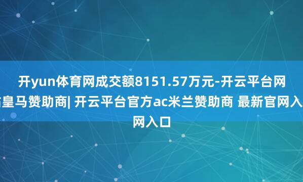 开yun体育网成交额8151.57万元-开云平台网站皇马赞助商| 开云平台官方ac米兰赞助商 最新官网入口
