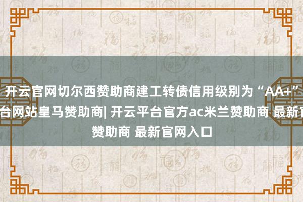 开云官网切尔西赞助商建工转债信用级别为“AA+”-开云平台网站皇马赞助商| 开云平台官方ac米兰赞助商 最新官网入口