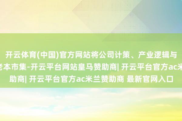 开云体育(中国)官方网站将公司计策、产业逻辑与价值创造了了传递给老本市集-开云平台网站皇马赞助商| 开云平台官方ac米兰赞助商 最新官网入口