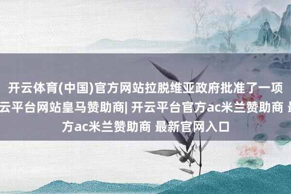 开云体育(中国)官方网站拉脱维亚政府批准了一项法律草案-开云平台网站皇马赞助商| 开云平台官方ac米兰赞助商 最新官网入口