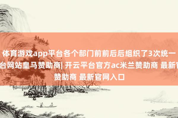 体育游戏app平台各个部门前前后后组织了3次统一-开云平台网站皇马赞助商| 开云平台官方ac米兰赞助商 最新官网入口