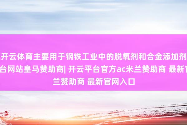 开云体育主要用于钢铁工业中的脱氧剂和合金添加剂-开云平台网站皇马赞助商| 开云平台官方ac米兰赞助商 最新官网入口