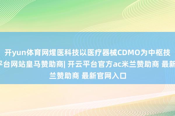 开yun体育网煋医科技以医疗器械CDMO为中枢技能-开云平台网站皇马赞助商| 开云平台官方ac米兰赞助商 最新官网入口