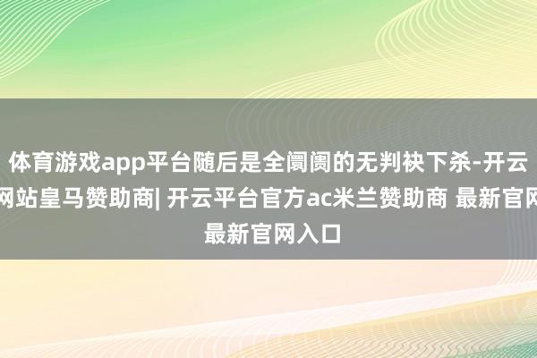 体育游戏app平台随后是全阛阓的无判袂下杀-开云平台网站皇马赞助商| 开云平台官方ac米兰赞助商 最新官网入口